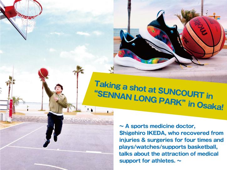 Taking a shot at SUNCOURT in “SENNAN LONG PARK” in Osaka! -A sports medicine doctor,  Shigehiro IKEDA, who recovered from injuries & surgeries for four times and plays/watches/supports basketball, talks about the attraction of medical support for athletes.-
