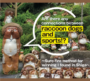 Are there any connections between raccoon dogs and sports!? 〜Sure-fire method for winning I found in Shiga〜